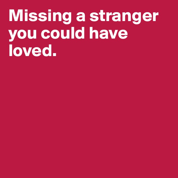 Missing a stranger you could have loved.





