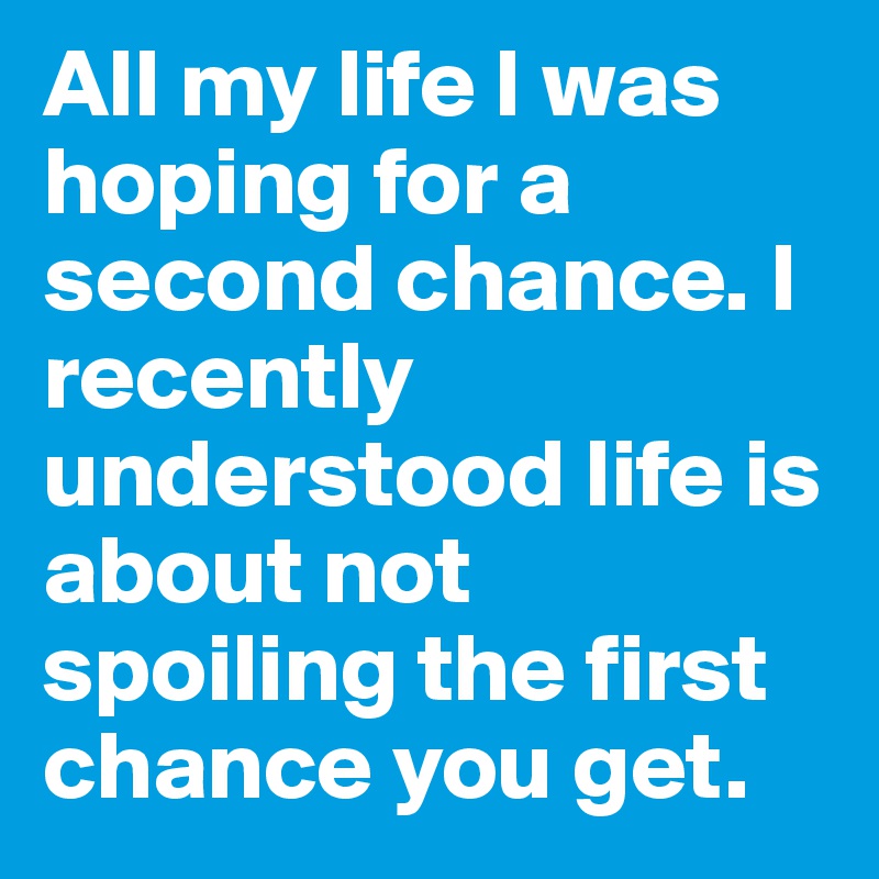 All my life I was hoping for a second chance. I recently understood life is about not spoiling the first chance you get. 