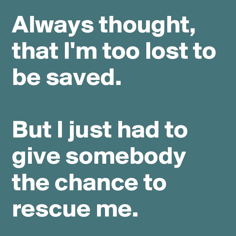 Always thought, that I'm too lost to be saved.

But I just had to give somebody the chance to rescue me.