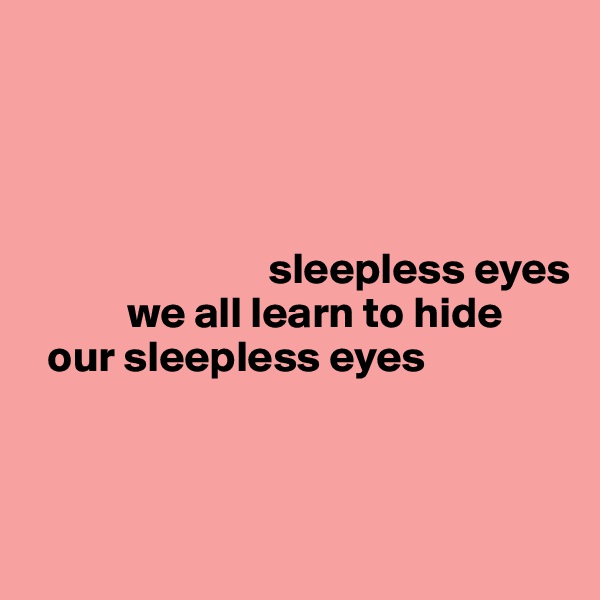 




                           sleepless eyes
           we all learn to hide
  our sleepless eyes


