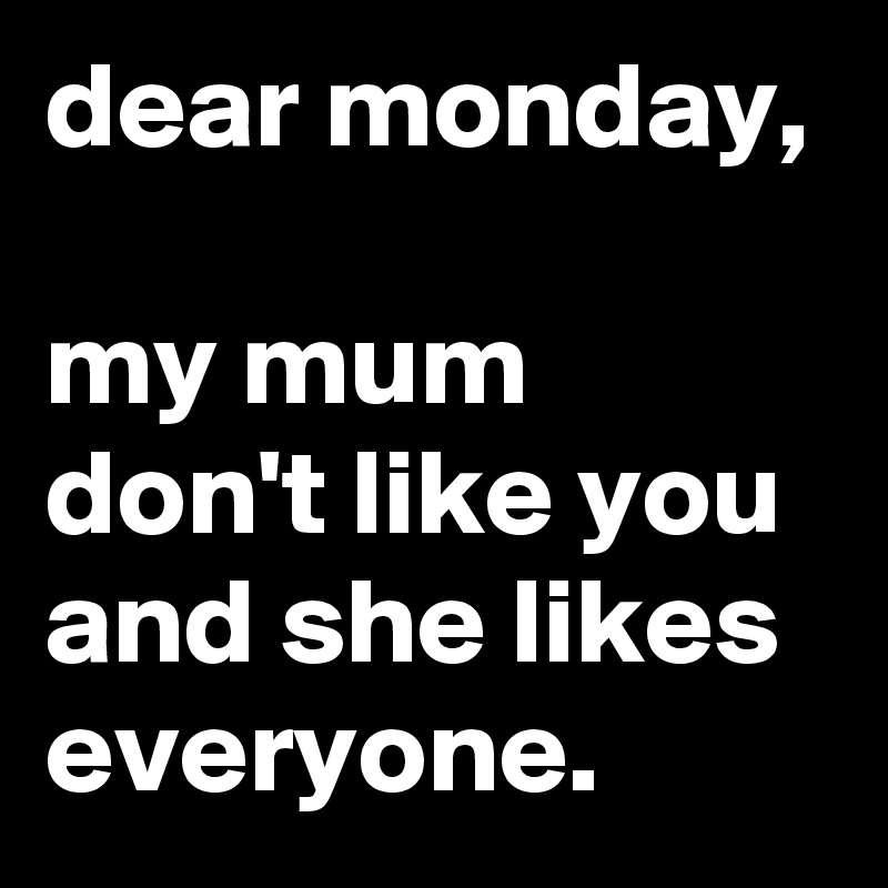 dear monday,

my mum don't like you and she likes everyone.