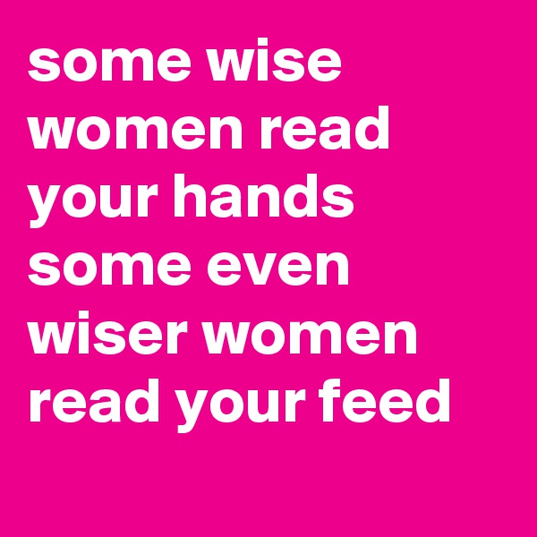 some wise women read your hands
some even wiser women read your feed
