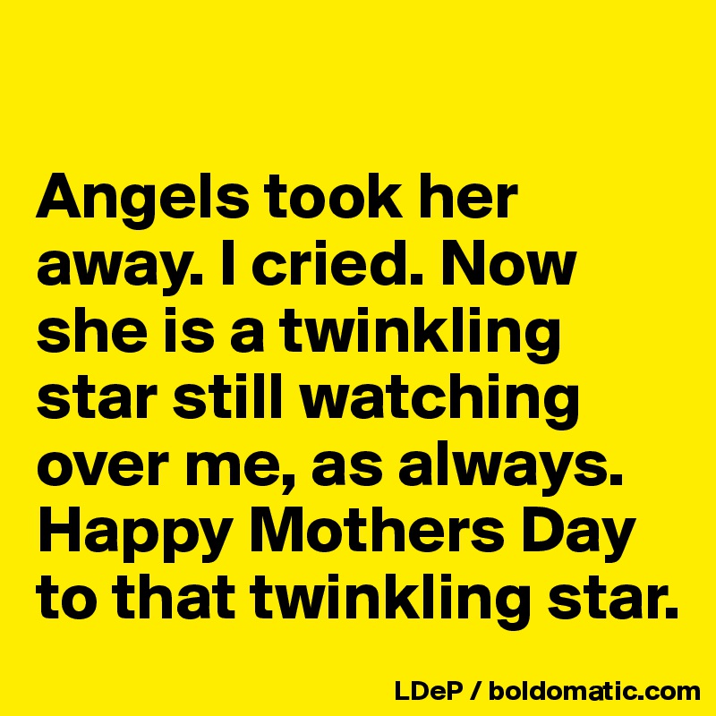 

Angels took her away. I cried. Now she is a twinkling star still watching over me, as always. 
Happy Mothers Day to that twinkling star. 