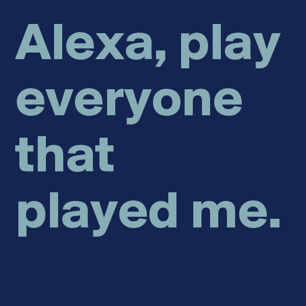 Alexa, play everyone that played me.