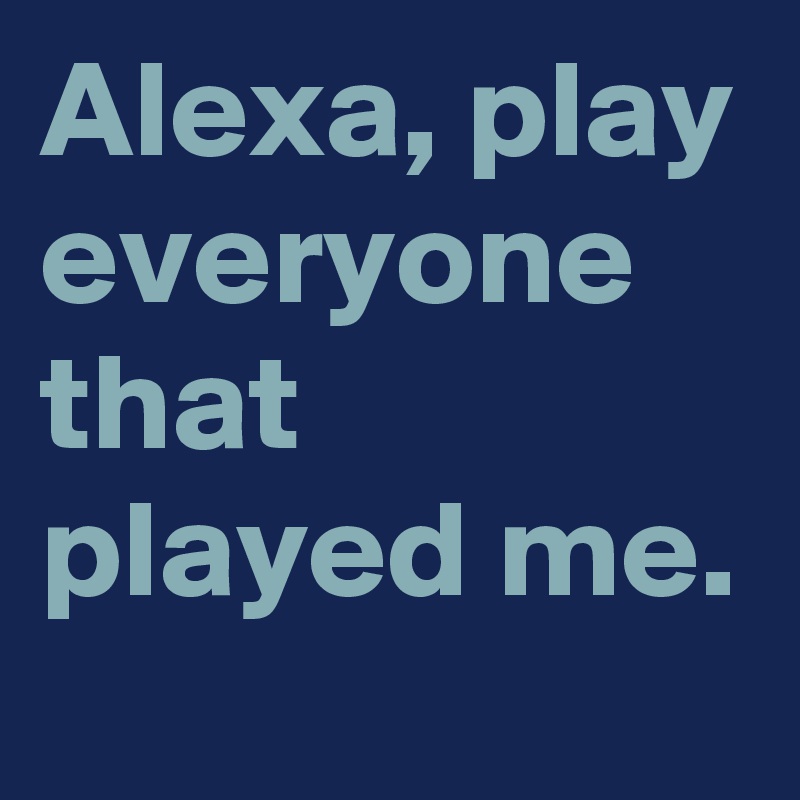 Alexa, play everyone that played me.