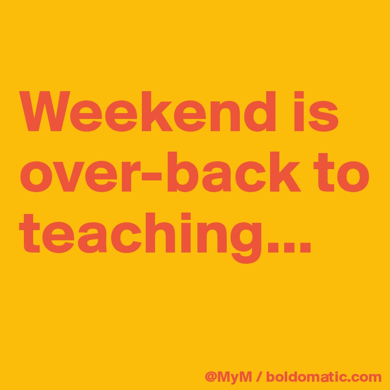 
Weekend is over-back to teaching...

