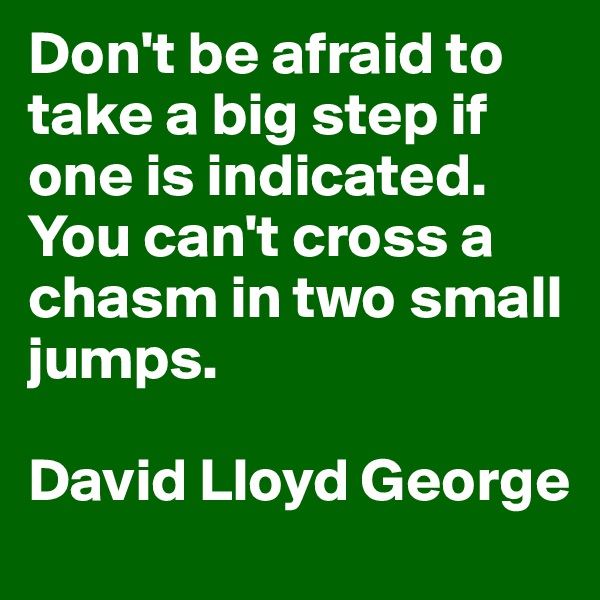 Don't be afraid to take a big step if one is indicated. You can't cross a chasm in two small jumps.

David Lloyd George