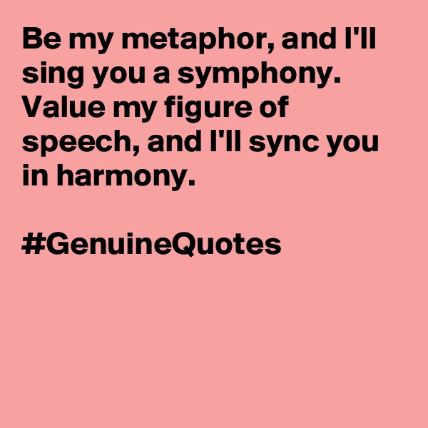 Be my metaphor, and I'll sing you a symphony. Value my figure of speech, and I'll sync you in harmony. 

#GenuineQuotes




