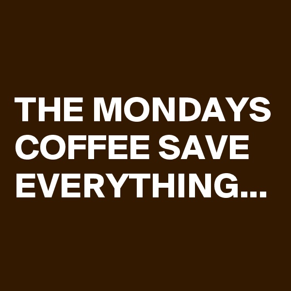 

THE MONDAYS COFFEE SAVE EVERYTHING... 