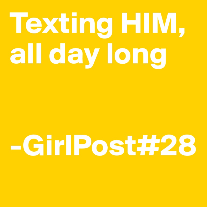 Texting HIM, all day long


-GirlPost#28