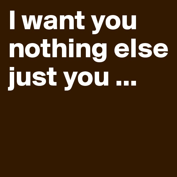 I want you nothing else
just you ...
 
