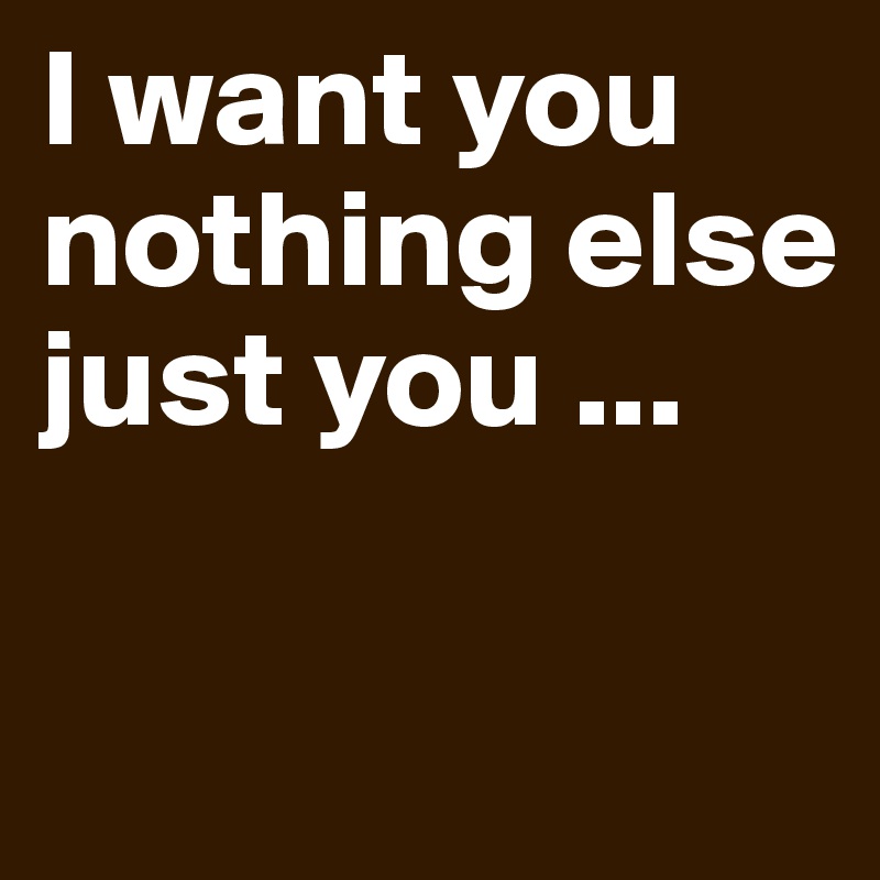 I want you nothing else
just you ...
 
