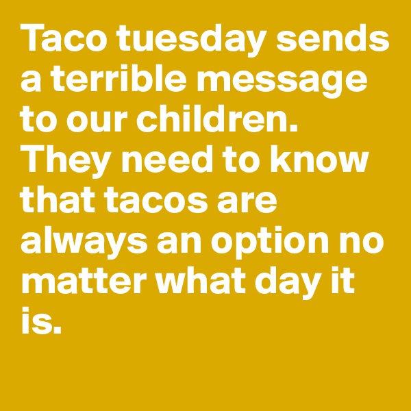 Taco tuesday sends a terrible message to our children. 
They need to know that tacos are always an option no matter what day it is. 
