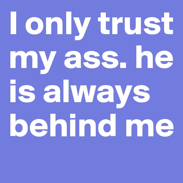 I only trust my ass. he is always behind me 