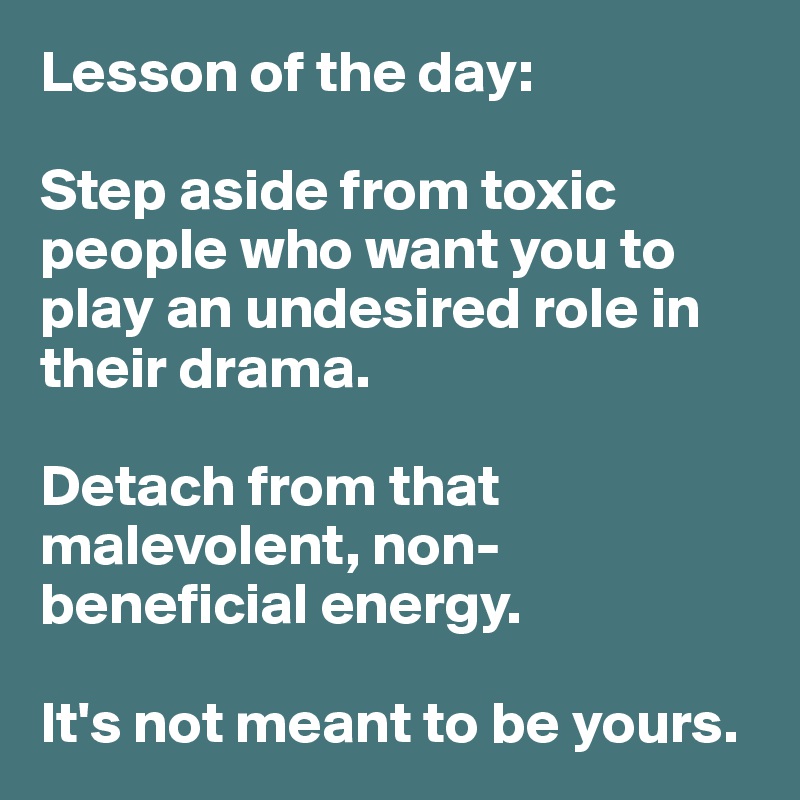 Lesson of the day:

Step aside from toxic people who want you to play an undesired role in their drama.  

Detach from that malevolent, non-beneficial energy. 

It's not meant to be yours. 