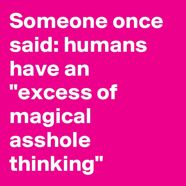 Someone once said: humans have an "excess of magical asshole thinking"
