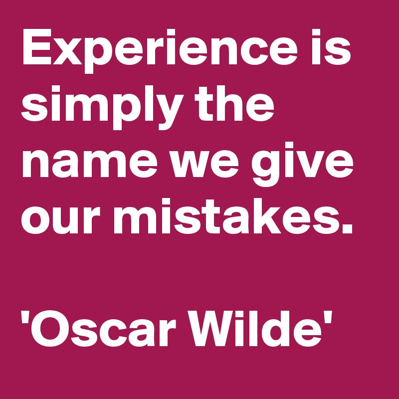 Experience is simply the name we give our mistakes. 

'Oscar Wilde'