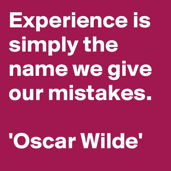 Experience is simply the name we give our mistakes. 

'Oscar Wilde'