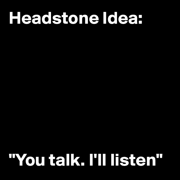 Headstone Idea:







"You talk. I'll listen"