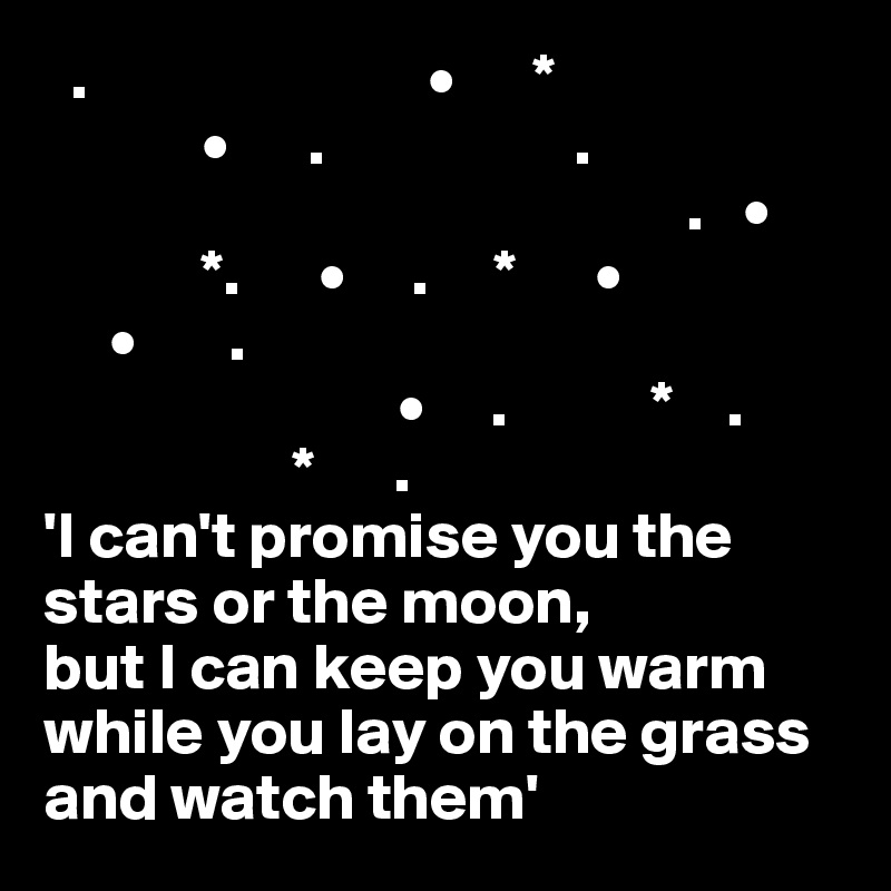   .                          •      *
            •      .                   .
                                                 .   •
            *.      •     .     *      •
     •       . 
                           •     .           *    . 
                   *      .
'I can't promise you the stars or the moon, 
but I can keep you warm while you lay on the grass and watch them'