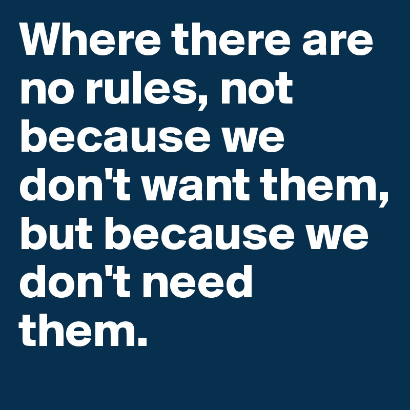 Where there are no rules, not because we don't want them, but because we don't need them.