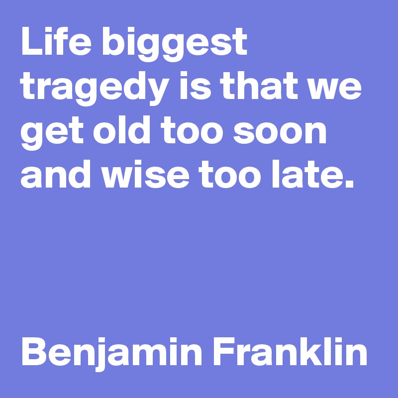 Life biggest tragedy is that we get old too soon and wise too late.



Benjamin Franklin