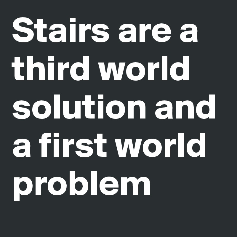 Stairs are a third world solution and a first world problem