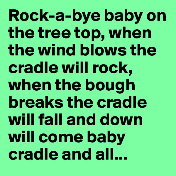 Rock-a-bye baby on the tree top, when the wind blows the cradle will rock, when the bough breaks the cradle will fall and down will come baby cradle and all...
