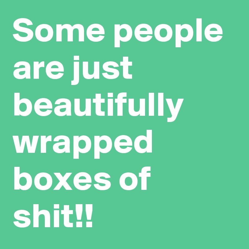 Some people are just beautifully wrapped boxes of shit!!