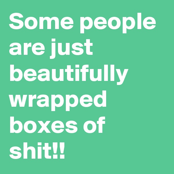 Some people are just beautifully wrapped boxes of shit!!