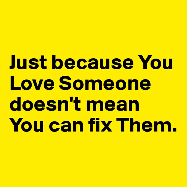 

Just because You Love Someone doesn't mean You can fix Them. 
