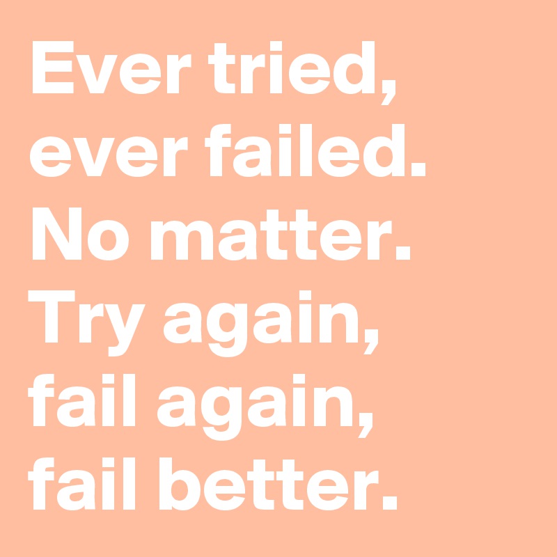 Ever tried,
ever failed.
No matter.
Try again,
fail again,
fail better.