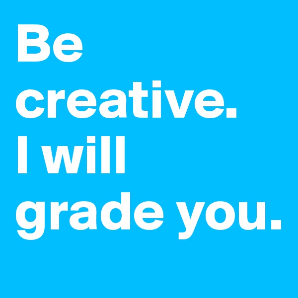 Be creative.   I will grade you.
