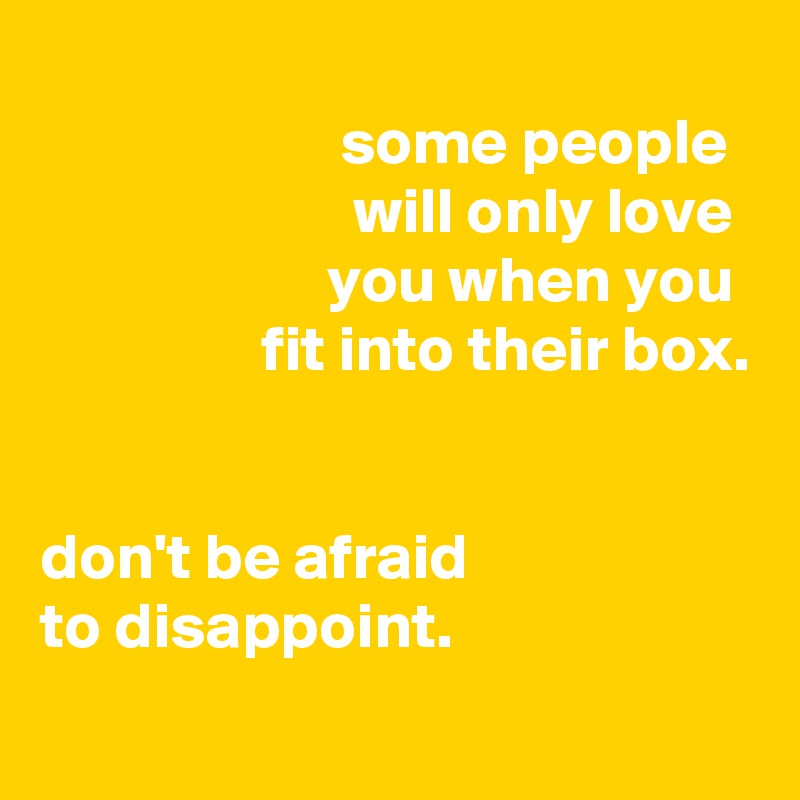 
                       some people
                        will only love
                      you when you
                 fit into their box.


don't be afraid
to disappoint.
