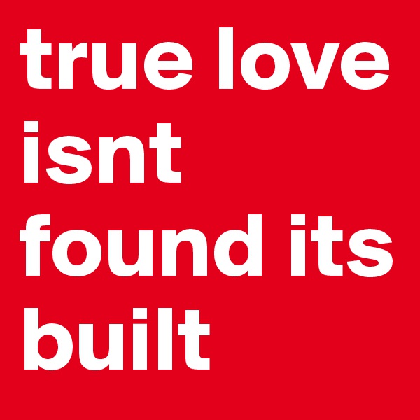 true love isnt found its built 