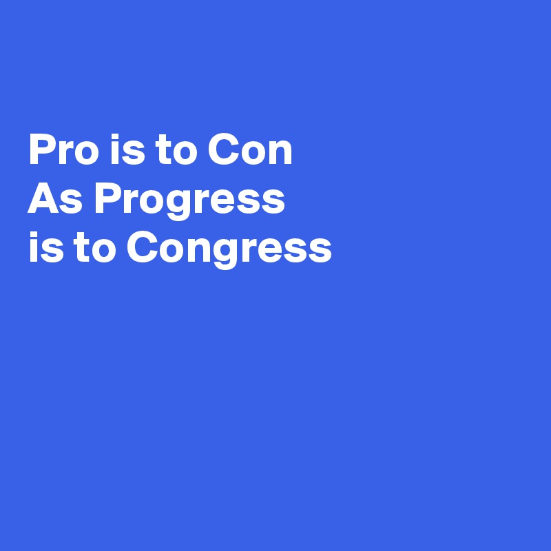 

Pro is to Con
As Progress
is to Congress





