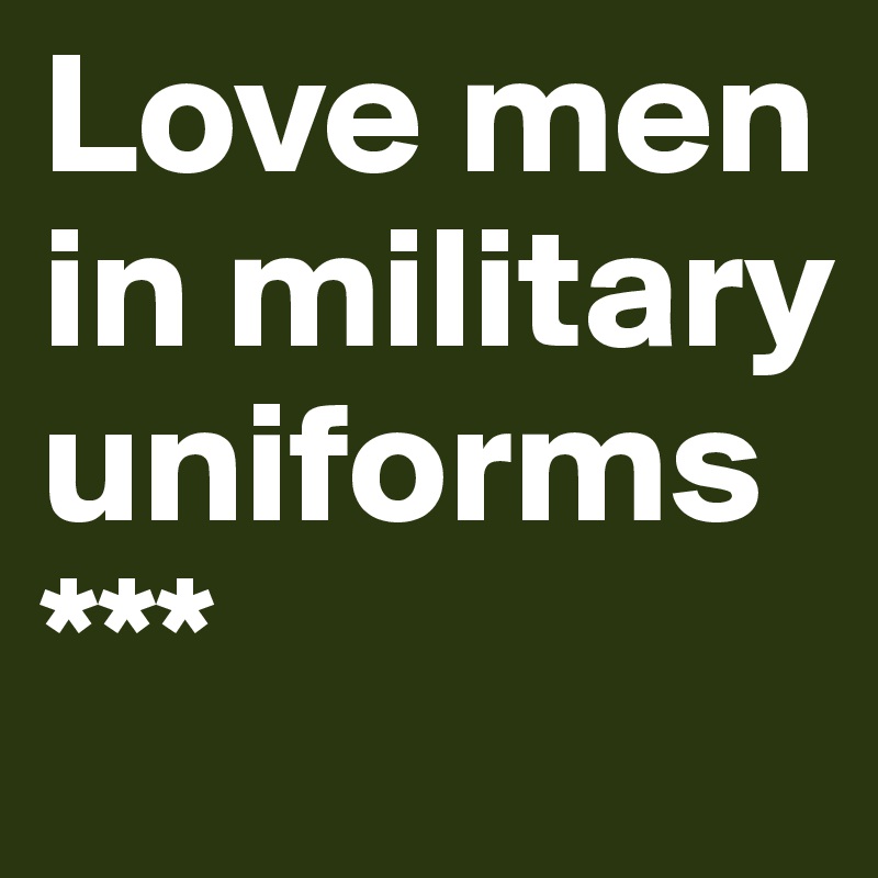 Love men in military uniforms ***