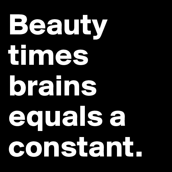 Beauty times brains equals a constant.