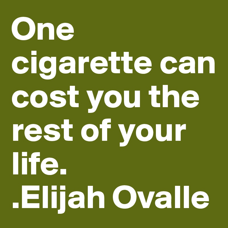 One cigarette can cost you the rest of your life. 
.Elijah Ovalle