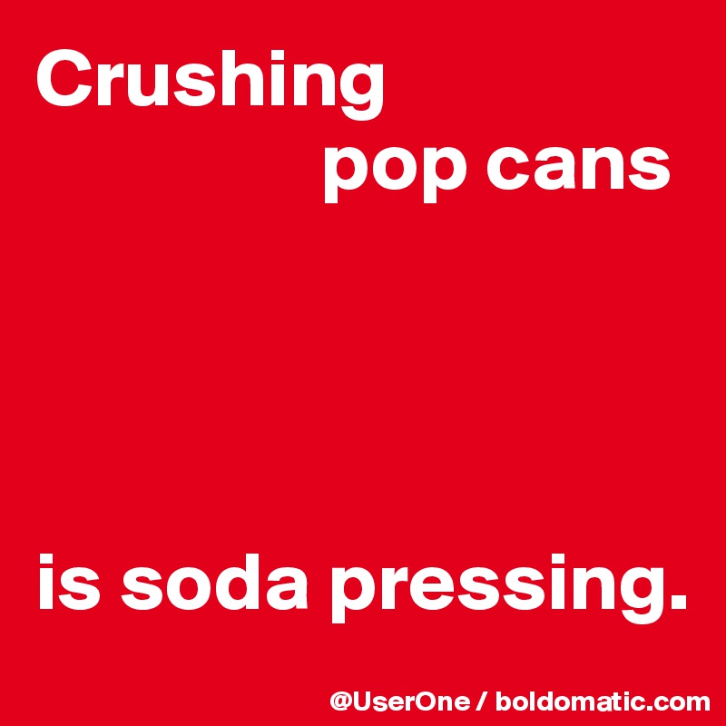 Crushing
                 pop cans




is soda pressing.