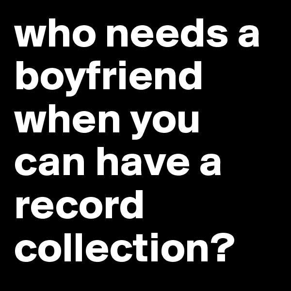 who needs a boyfriend when you can have a record collection?