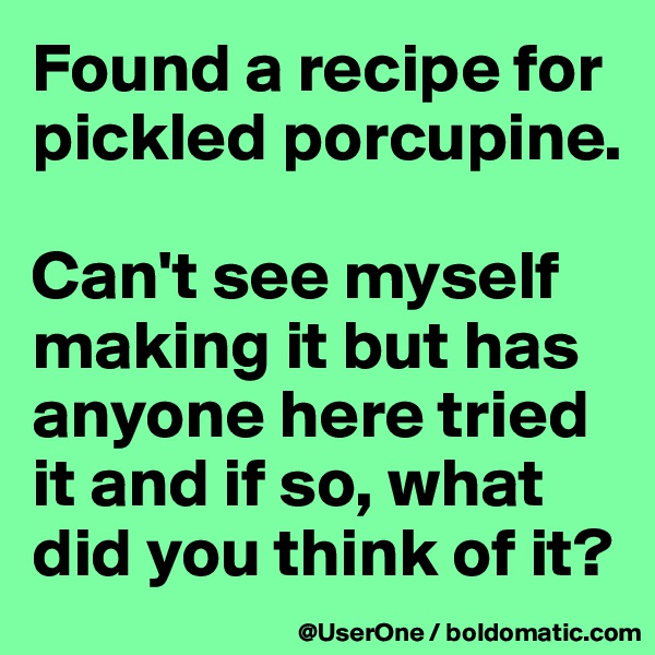 Found a recipe for pickled porcupine.

Can't see myself making it but has anyone here tried it and if so, what did you think of it?
