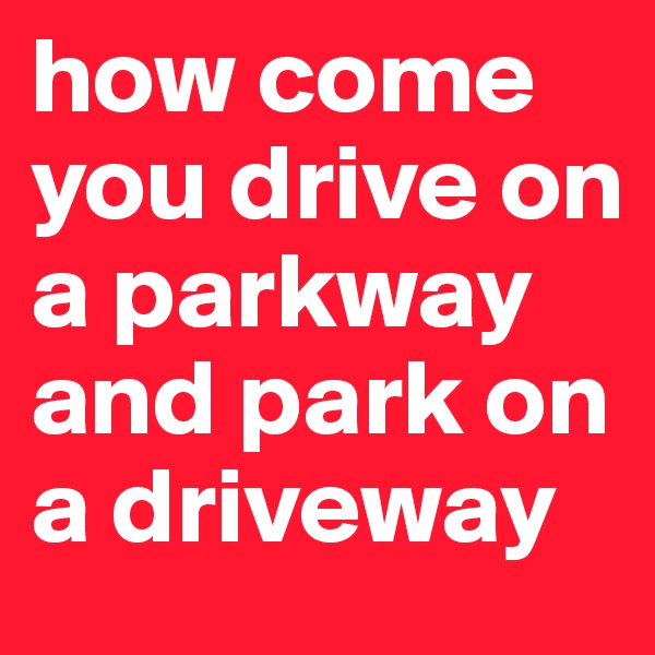 how come you drive on a parkway and park on a driveway