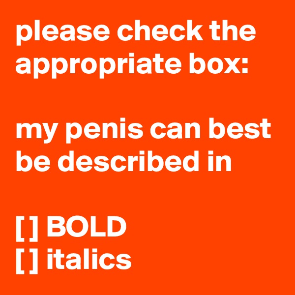 please check the appropriate box:

my penis can best be described in 

[ ] BOLD
[ ] italics