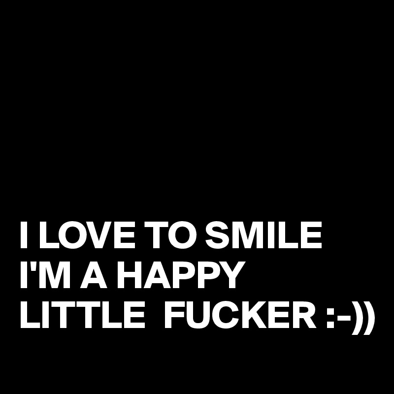 




I LOVE TO SMILE
I'M A HAPPY LITTLE  FUCKER :-))