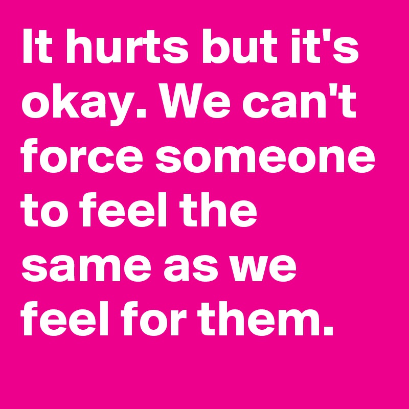 It hurts but it's okay. We can't force someone to feel the same as we feel for them.