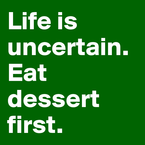 Life is uncertain.  Eat dessert first.