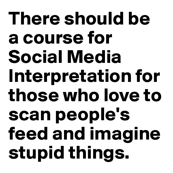 There should be a course for Social Media Interpretation for those who love to scan people's feed and imagine stupid things.