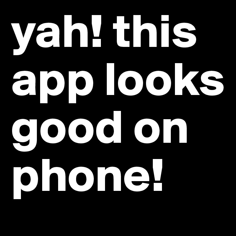 yah! this app looks good on phone!