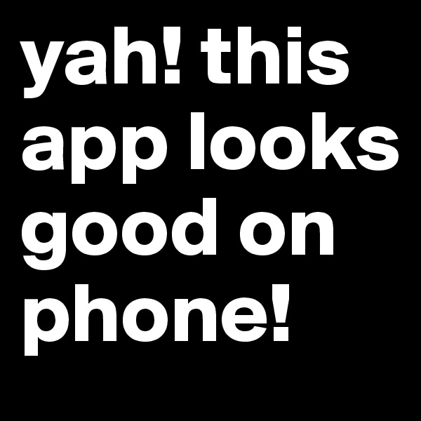 yah! this app looks good on phone!